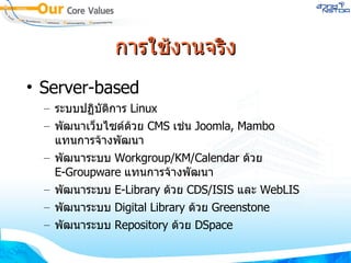 การใช้งานจริง Server-based ระบบปฏิบัติการ  Linux พัฒนาเว็บไซต์ด้วย  CMS  เช่น  Joomla, Mambo  แทนการจ้างพัฒนา พัฒนาระบบ  Workgroup/KM/Calendar  ด้วย  E-Groupware  แทนการจ้างพัฒนา พัฒนาระบบ  E-Library  ด้วย  CDS/ISIS  และ  WebLIS พัฒนาระบบ  Digital Library  ด้วย  Greenstone พัฒนาระบบ  Repository  ด้วย  DSpace 