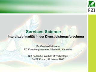 Dr. Carsten Holtmann FZI Forschungszentrum Informatik, Karlsruhe KIT Karlsruhe Institute  of  Technology BMBF Forum, 31.Januar 2008 Services Science –  Interdisziplinarität in der Dienstleistungsforschung 