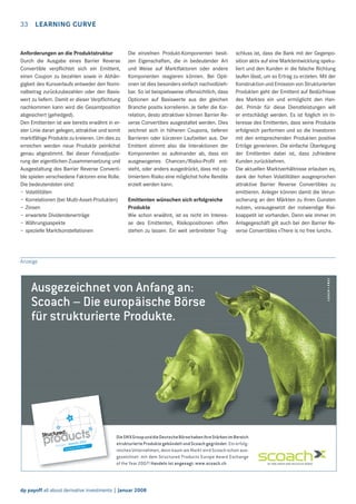 33

LEARNING CURVE

Anforderungen an die Produktstruktur
Durch die Ausgabe eines Barrier Reverse
Convertible verpﬂichtet sich ein Emittent,
einen Coupon zu bezahlen sowie in Abhängigkeit des Kursverlaufs entweder den Nominalbetrag zurückzubezahlen oder den Basiswert zu liefern. Damit er dieser Verpﬂichtung
nachkommen kann wird die Gesamtposition
abgesichert (gehedged).
Den Emittenten ist wie bereits erwähnt in erster Linie daran gelegen, attraktive und somit
marktfähige Produkte zu kreieren. Um dies zu
erreichen werden neue Produkte peinlichst
genau abgestimmt. Bei dieser Feinadjustierung der eigentlichen Zusammensetzung und
Ausgestaltung des Barrier Reverse Convertible spielen verschiedene Faktoren eine Rolle.
Die bedeutendsten sind:
– Volatilitäten
– Korrelationen (bei Multi-Asset-Produkten)
– Zinsen
– erwartete Dividendenerträge
– Währungsaspekte
– spezielle Marktkonstellationen

Die einzelnen Produkt-Komponenten besitzen Eigenschaften, die in bedeutender Art
und Weise auf Marktfaktoren oder andere
Komponenten reagieren können. Bei Optionen ist dies besonders einfach nachvollziehbar. So ist beispielsweise offensichtlich, dass
Optionen auf Basiswerte aus der gleichen
Branche positiv korrelieren. Je tiefer die Korrelation, desto attraktiver können Barrier Reverse Convertibes ausgestaltet werden. Dies
zeichnet sich in höheren Coupons, tieferen
Barrieren oder kürzeren Laufzeiten aus. Der
Emittent stimmt also die Interaktionen der
Komponenten so aufeinander ab, dass ein
ausgewogenes Chancen/Risiko-Proﬁl entsteht, oder anders ausgedrückt, dass mit optimiertem Risiko eine möglichst hohe Rendite
erzielt werden kann.
Emittenten wünschen sich erfolgreiche
Produkte
Wie schon erwähnt, ist es nicht im Interesse des Emittenten, Risikopositionen offen
stehen zu lassen. Ein weit verbreiteter Trug-

schluss ist, dass die Bank mit der Gegenposition aktiv auf eine Marktentwicklung spekuliert und den Kunden in die falsche Richtung
laufen lässt, um so Ertrag zu erzielen. Mit der
Konstruktion und Emission von Strukturierten
Produkten geht der Emittent auf Bedürfnisse
des Marktes ein und ermöglicht den Handel. Primär für diese Dienstleistungen will
er entschädigt werden. Es ist folglich im Interesse des Emittenten, dass seine Produkte
erfolgreich performen und so die Investoren
mit den entsprechenden Produkten positive
Erträge generieren. Die einfache Überlegung
der Emittenten dabei ist, dass zufriedene
Kunden zurückkehren.
Die aktuellen Marktverhältnisse erlauben es,
dank der hohen Volatilitäten ausgesprochen
attraktive Barrier Reverse Convertibles zu
emittieren. Anleger können damit die Verunsicherung an den Märkten zu ihren Gunsten
nutzen, vorausgesetzt der notwendige Risikoappetit ist vorhanden. Denn wie immer im
Anlagegeschäft gilt auch bei den Barrier Reverse Convertibles «There is no free lunch».

Anzeige

Ausgezeichnet von Anfang an:
Scoach – Die europäische Börse
für strukturierte Produkte.

Die SWX Group und die Deutsche Börse haben ihre Stärken im Bereich
strukturierte Produkte gebündelt und Scoach gegründet. Ein erfolgreiches Unternehmen, denn kaum am Markt wird Scoach schon ausgezeichnet: mit dem Structured Products Europe Award Exchange
of the Year 2007! Handeln ist angesagt: www.scoach.ch

0318-07_AZ_186x120+3_CH_Award.in1 1

dp payoff all about derivative investments | Januar 2008

29.11.2007 12:39:37 Uhr

 