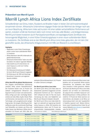 35

INVESTMENT IDEA

Präsentiert von Merrill Lynch

Merrill Lynch Africa Lions Index Zertiﬁkate
Schwellenländer wie China, Indien, Russland und Brasilien haben in letzter Zeit viel Investmentkapital
einsammeln können. Afrikanische Unternehmen dagegen ﬁnden bei der Mehrheit der Anleger nach wie
vor kaum Beachtung. Afrika kann indes seit kurzem mit einer soliden wirtschaftlichen Performance aufwarten, trotzdem erhält der Kontinent dafür noch immer nicht das volle Medien- und Anlegerinteresse.
Merrill Lynch bietet Investoren durch Partizipationszertiﬁkate und kapitalgeschützte Zertiﬁkate eine
hervorragende Möglichkeit, in einer frühen Entwicklungsphase in einen neuen aufstrebenden Markt
zu investieren. Die Zertiﬁkate sind an den Merrill Lynch Africa Lions Index gebunden, der mit dem Ziel
geschaffen wurde, das afrikanische Anlageuniversum mit Hilfe von Research zu erschliessen.
Highlights:
– Möglichkeit in einer frühen Entwicklungsphase in einen neuen aufstrebenden Markt
zu investieren
– Afrikas Wachstum übertrifft mittlerweile die
globale Wachstumsrate.
– Afrikanische Aktienmärkte1 haben eine tiefe
Korrelation mit anderen regionalen Märkten.
– Index besteht aus 35 Unternehmen mit
einem Exposure zu mehr als 15 afrikanischen Ländern.
– Die Indexzusammensetzung wird halbjährlich durch Merrill Lynch Research angepasst.
– Die Kotierung an der SWX wird beantragt.
– Broschüren in deutscher und englischer
Sprache erhältlich
Afrika übertrifft die globale Wachstumsrate
Den jüngsten wirtschaftlichen Aufschwung
verdankt Afrika seinem Rohstoffreichtum.
Der Kontinent besitzt rund 10 Prozent der
weltweit nachgewiesenen Ölreserven und
liegt damit noch vor Asien und Lateinamerika.
Afrika verfügt auch über reichhaltige Bodenschätze wie Gold, Silber, Kupfer, Nickel, Platin
und Diamanten, die besonders von der Bau-,
Technologie- und Luxusgüterbranche nachgefragt werden. Der jüngste Höhenﬂug der Rohstoffpreise sowie die zunehmende Nachfrage
nach Rohstoffen von Ländern wie China und
Indien liessen das Wachstum Afrikas (durchschnittlich 5,0 Prozent seit 2001) über das
Kategorie
Tracker-Zertifikat
Tracker-Zertifikat
Tracker-Zertifikat
Kapitalgeschütztes Zertifikat
Kapitalgeschütztes Zertifikat

weltweite Wirtschaftswachstum (4,2 Prozent
im selben Zeitraum) ansteigen.
Der Merrill Lynch Africa Lions Index
Der Merrill Lynch Africa Lions Index weist ein
bedeutendes operatives Engagement auf dem
afrikanischen Kontinent auf. Am 7. November
2007 umfasste der Index 35 Titel. Die Zusammensetzung des Index wird halbjährlich von
Merrill Lynch Research-Analysten überprüft.
Der Merrill Lynch Africa Lions Index bietet Anlegern ein sektoriell und regional gut diversiﬁziertes Exposure zu Afrika: Mit Ausnahme der
südafrikanischen Aktien sind 70 Prozent der
entsprechenden Indexbestandteile entweder
1

Mit Ausnahme von Südafrika

Basiswert
ML Africa Lions Index (EUR)
ML Africa Lions Index (EUR)
ML Africa Lions Index (USD)
ML Africa Lions Index (EUR)
ML Africa Lions Index (USD)

dp payoff all about derivative investments | Januar 2008

Währung
CHF
EUR
USD
EUR
USD

2

direkt an einer afrikanischen Börse kotiert oder
beziehen sich auf ausserhalb Afrikas kotierte
Unternehmen, die mindestens zwei Drittel
ihres Umsatzes in Afrika generieren. Weitere
20 Prozent des Merrill Lynch Africa Lions Index
beziehen sich auf Aktien von Unternehmen,
die aufgrund ihres namhaften Exposures2 vom
Wirtschaftswachstum in Afrika proﬁtieren. Die
restlichen 10 Prozent der Aktien stammen von
Unternehmen, die entweder an der Börse von
Johannesburg kotiert sind oder hauptsächlich
in Südafrika exponiert sind2. Weitere Informationen sowie Produktbroschüren ﬁnden Sie auf
unserer Webseite www.mlinvest.ch sowie direkt
unter Tel. 044 297 77 77.

Nach Auffassung von Merrill Lynch

Laufzeit
Open End
Open End
Open End
5 Jahre
5 Jahre

Kapitalschutz
90%
90%

Partizipation
100%
100%
100%
90%
92%

Valor
3543621
3543618
3543620
3543622
3543623

Listing
SWX
SWX
SWX
SWX
SWX

 