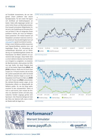 9

FOCUS

auf Kurzläufer konzentrieren, die von steigenden Zinsen proﬁtieren oder clevere
Spreadprodukte. Für den ersten Fall eignen
sich Zertiﬁkate auf Geldmarktpapiere am
besten. Dabei sollte abgewogen werden zwischen hohen Zinsen und Wechselkursrisiken.
Eine Auswahl vorhandener Möglichkeiten ﬁndet sich in der Empfehlung von Derivative Partners auf Seite 31. Wer von steigenden Zinsen
proﬁtieren möchte, der muss auf Hebelprodukte ausweichen. Die meisten basieren auf
Swapsätzen und weisen meist eine recht kurze Laufzeit auf. Das aktuelle Angebot kann auf
www.payoff.ch gezielt durchkämmt werden.
Erfolg in einem Reﬂationsumfeld versprechen
auch Spread-Zertiﬁkate zwischen kurz- und
langfristigen Zinsen. Zur Ankurbelung der
schwächelnden Wirtschaft und zur Verhinderung von Liquiditätsengpässen werden die
Notenbanken die Märkte weiterhin mit ausreichend Geld versorgen. Diese Politik führt
zu einem stärkeren Absinken der Kurzfristsätze im Vergleich zu Langläufern. Je schwächer
die Wachstumsraten, desto grösser die Differenz (vgl. Graﬁk). Von dieser Tatsache lässt
sich mit den beiden Digital Notes JPSUX und
JPCRV proﬁtieren. Beide sind mit einem ﬁxen
Coupon von 11 Prozent versehen, der am Ende
der Laufzeit ausbezahlt wird, sofern bei Verfall
die Differenz zwischen langen zu kurzen USSwapsätzen 0,46 Prozent im Falle von JPCRV
oder 0,85 Prozent bei JPSUX unterschreitet.
Die nächsten Monate werden zeigen, ob die
Notenbanken effektiv zur Allzweckwaffe der
Reﬂation greifen. So, wie die Dinge laufen,
erscheint es fast unausweichlich. Sofern es
nicht so weit kommt, dann müsste die Situation neu überdacht werden und wäre pragmatisches Handeln angesagt gemäss dem
Sprichwort: «Der Pessimist beklagt sich über
den Wind, der Optimist hofft, dass er dreht,
der Realist stellt die Segel neu.»

EUPRO versus Eurobondindex
%
104
103
102
101
100
99
98
97
14.06.06

14.09.06

14.12.06

14.03.07

14.06.07

14.09.07

14.12.07

29.12.98

29.12.01

29.12.04

29.12.07

EUGATR-indexiert

EUPRO
Quelle: Bloomberg, Scoach

USD-Swapsätze
10
9
8
7
6
5
4
3
2
1
0
29.12.89

29.12.92

10-Jahres-Swap
Quelle: Bloomberg

Anzeige

dp payoff all about derivative investments | Januar 2008

29.12.95
2-Jahres-Swap

Differenz 10-2

 