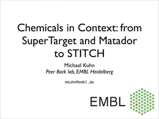 Chemicals in Context: from
 SuperTarget and Matador
       to STITCH
              Michael Kuhn
      Peer Bork lab, EMBL Heidelberg
              mkuhn@embl.de
 