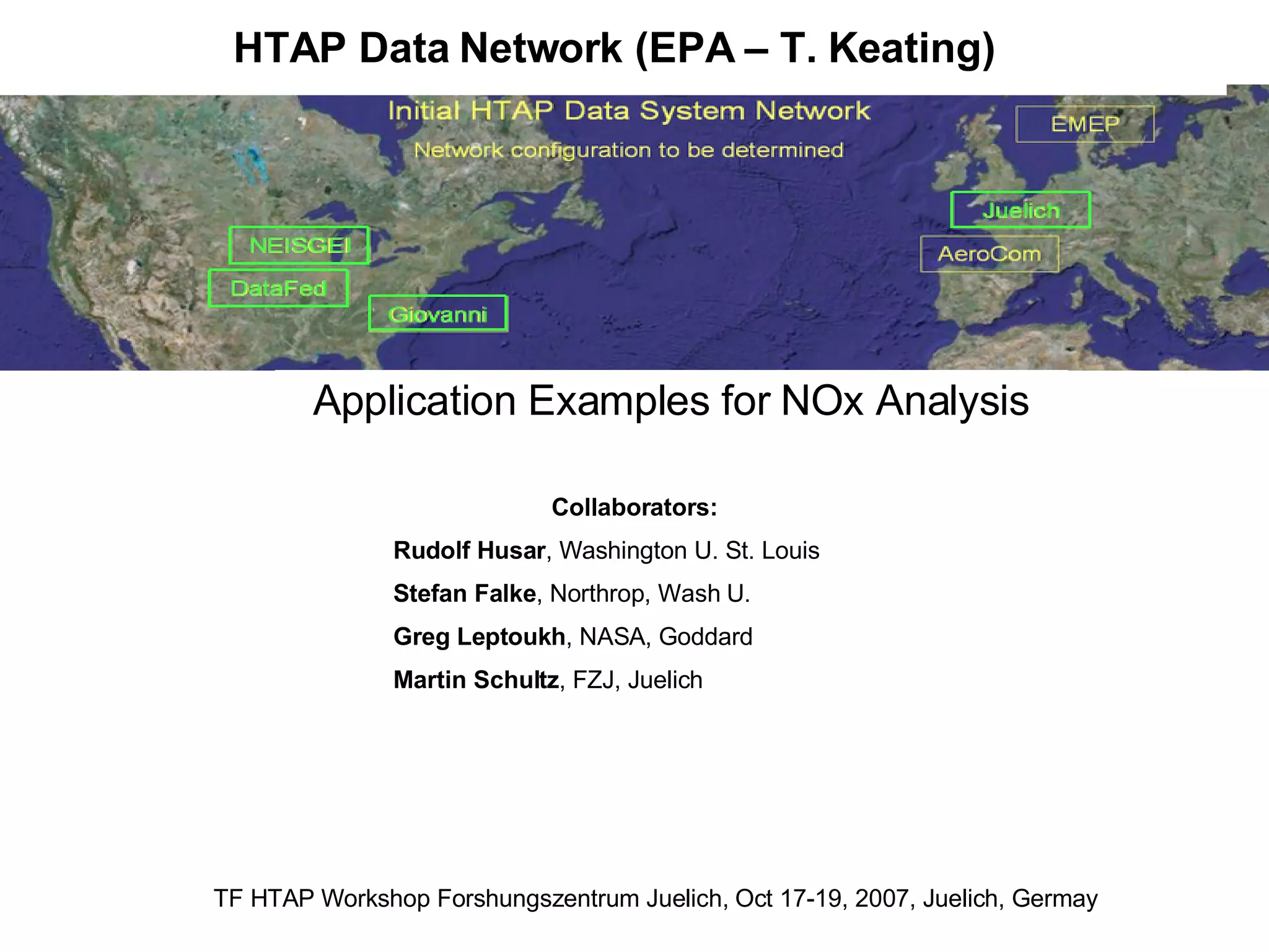 HTAP Data Network (EPA – T. Keating) TF HTAP Workshop Forshungszentrum Juelich, Oct 17-19, 2007, Juelich, Germay Application Examples for NOx Analysis Collaborators: Rudolf Husar , Washington U. St. Louis Stefan Falke , Northrop, Wash U. Greg Leptoukh , NASA, Goddard Martin Schultz , FZJ, Juelich 