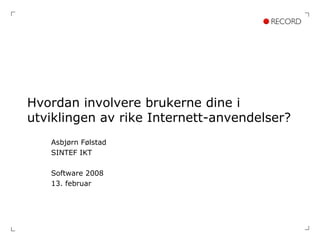 Hvordan involvere brukerne dine i utviklingen av rike Internett-anvendelser? Asbjørn Følstad SINTEF IKT Software 2008 13. februar 