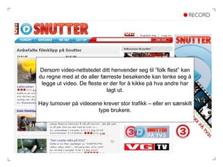 Dersom video-nettstedet ditt henvender seg til ”folk flest” kan du regne med at de aller færreste besøkende kan tenke seg å legge ut video. De fleste er der for å kikke på hva andre har lagt ut. Høy turnover på videoene krever stor trafikk – eller en særskilt type brukere. 
