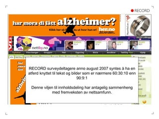 RECORD surveydeltagere anno august 2007 syntes å ha en atferd knyttet til tekst og bilder som er nærmere 60:30:10 enn 90:9:1 Denne viljen til innholdsdeling har antagelig sammenheng med fremveksten av nettsamfunn. 