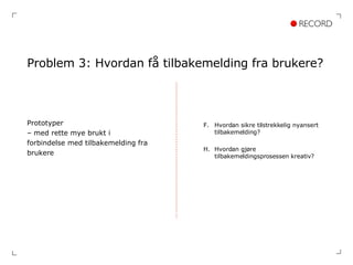 Problem 3: Hvordan få tilbakemelding fra brukere? Prototyper  –  med rette mye brukt i  forbindelse med tilbakemelding fra  brukere Hvordan sikre tilstrekkelig nyansert tilbakemelding? Hvordan gjøre tilbakemeldingsprosessen kreativ? 