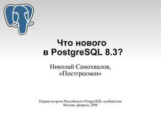 Что нового
  в PostgreSQL 8.3?
      Николай Самохвалов,
        «Постгресмен»



Первая встреча Российского PostgreSQL-сообщества
              Москва, февраль 2008