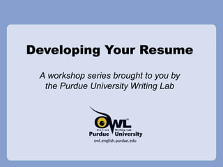Developing Your Resume A workshop series brought to you by the Purdue University Writing Lab 