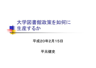 大学図書館政策を如何に
生産するか

   平成２０年２月１５日

     平元健史
 