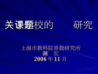 关于学校的课题研究 上海市教科院普教研究所 胡兴宏 2006 年 11 月 