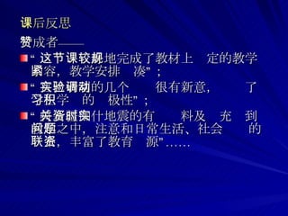 课后反思 赞成者—— “ 这节课较好地完成了教材上规定的教学内容，教学安排紧凑”； “ 自己研制的几个实验很有新意，调动了学生学习的积极性”； “ 将新疆伽什地震的有关资料及时充实到教学之中，注意和日常生活、社会问题的联系，丰富了教育资源”…… 