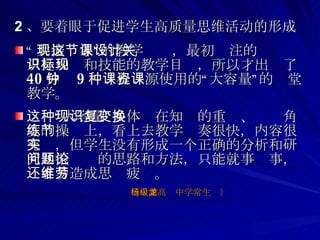 2 、要着眼于促进学生高质量思维活动的形成   “ 共振现象”这节课的教学设计，最初关注的只是知识和技能的教学目标，所以才出现了 40 分钟 9 种课程资源使用的“大容量”的课堂教学。 这种“大容量”多体现在知识的重复、变换角度的操练上，看上去教学节奏很快，内容很充实，但学生没有形成一个正确的分析和研究共振问题的思路和方法，只能就事论事，还容易造成思维疲劳。  （杨浦高级中学常生龙） 