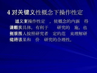 4 、对关键性概念下操作性定义 通过下操作性定义，使概念的内涵变得清晰、具体，有利于课题研究的实施，也便于别人按照研究者规定的范围来理解研究的结果和评价该研究的合理性。 