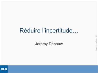 Réduire l’incertitude…




                         Copyright Jeremy Depauw - 2008
     Jeremy Depauw
 