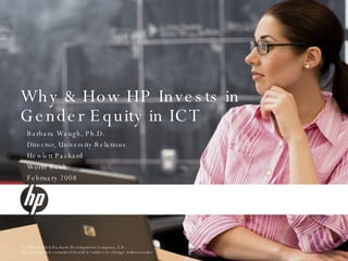 Why & How HP Invests in Gender Equity in ICT Barbara Waugh, Ph.D.  Director, University Relations Hewlett Packard World Bank February 2008  