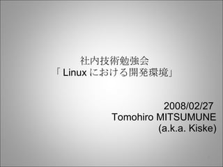 社内技術勉強会 「 Linux における開発環境」 2008/02/27  Tomohiro MITSUMUNE (a.k.a. Kiske) 
