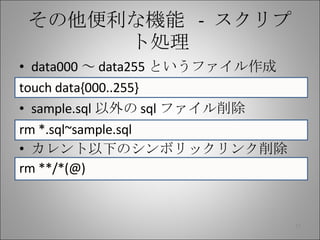 その他便利な機能  -  スクリプト処理 data000 ～ data255 というファイル作成 touch data{000..255} sample.sql 以外の sql ファイル削除 rm *.sql~sample.sql カレント以下のシンボリックリンク削除 rm **/*(@) 