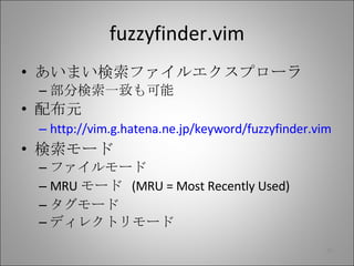 fuzzyfinder.vim あいまい検索ファイルエクスプローラ 部分検索一致も可能 配布元 http://vim.g.hatena.ne.jp/keyword/fuzzyfinder.vim 検索モード ファイルモード MRU モード  (MRU = Most Recently Used) タグモード ディレクトリモード 