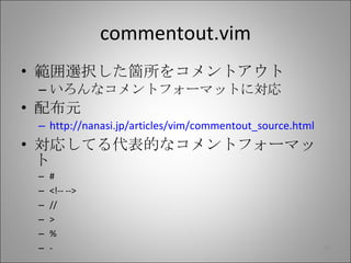 commentout.vim 範囲選択した箇所をコメントアウト いろんなコメントフォーマットに対応 配布元 http://nanasi.jp/articles/vim/commentout_source.html 対応してる代表的なコメントフォーマット # <!-- --> // > % - 