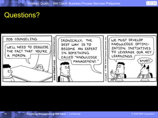 Questions? Strategic Quality – IBM Daksh Business Process Services Philippines Knowledge Management @ IBM Daksh   |  Confidential © 2008 IBM Corporation 