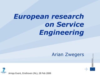 European research
           on Service
          Engineering


                                           Arian Zwegers



Amigo Event, Eindhoven (NL), 28 Feb 2008
 