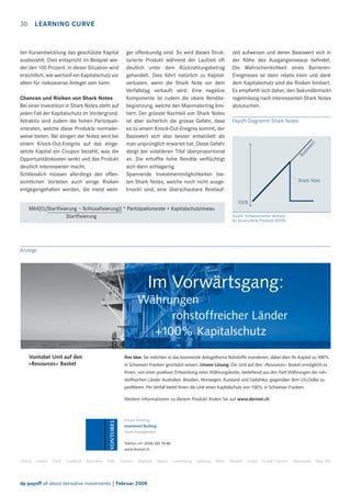 30 LEARNING CURVE

Chancen und Risiken von Shark Notes
Bei einer Investition in Shark Notes steht auf
jeden Fall der Kapitalschutz im Vordergrund.
Attraktiv sind zudem die hohen Partizipationsraten, welche diese Produkte normalerweise bieten. Bei einigen der Notes wird bei
einem Knock-Out-Ereignis auf das eingesetzte Kapital ein Coupon bezahlt, was die
Opportunitätskosten senkt und das Produkt
deutlich interessanter macht.
Schliesslich müssen allerdings den offensichtlichen Vorteilen auch einige Risiken
entgegengehalten werden, die meist weni-

ger offenkundig sind. So wird dieses Strukturierte Produkt während der Laufzeit oft
deutlich unter dem Rückzahlungsbetrag
gehandelt. Dies führt natürlich zu Kapitalverlusten, wenn die Shark Note vor dem
Verfallstag verkauft wird. Eine negative
Komponente ist zudem die obere Renditebegrenzung, welche den Maximalertrag limitiert. Der grösste Nachteil von Shark Notes
ist aber sicherlich die grosse Gefahr, dass
es zu einem Knock-Out-Ereignis kommt, der
Basiswert sich also besser entwickelt als
man ursprünglich erwartet hat. Diese Gefahr
steigt bei volatileren Titel überproportional
an. Die erhoffte hohe Rendite verﬂüchtigt
sich dann schlagartig.
Spannende Investmentmöglichkeiten bieten Shark Notes, welche noch nicht ausgeknockt sind, eine überschaubare Restlauf-

zeit aufweisen und deren Basiswert sich in
der Nähe des Ausgangsniveaus beﬁndet.
Die Wahrscheinlichkeit eines BarrierenEreignisses ist dann relativ klein und dank
dem Kapitalschutz sind die Risiken limitiert.
Es empﬁehlt sich daher, den Sekundärmarkt
regelmässig nach interessanten Shark Notes
abzusuchen.
Payoff-Diagramm Shark Notes

Ba
sis
we
rt

ten Kursentwicklung das geschützte Kapital
ausbezahlt. Dies entspricht im Beispiel wieder den 100 Prozent. In dieser Situation wird
ersichtlich, wie wertvoll ein Kapitalschutz vor
allem für risikoaverse Anleger sein kann.

Shark Note

100%

MAX[O;(Startﬁxierung – Schlussﬁxierung)] * Partizipationsrate + Kapitalschutzniveau
Startﬁxierung

Quelle: Schweizerischer Verband
für Strukturierte Produkte (SVSP)

Anzeige

Im Vorwärtsgang:
Währungen
rohstoffreicher Länder
+100% Kapitalschutz
Vontobel Unit auf den
«Resources» Basket

Ihre Idee: Sie möchten in das boomende Anlagethema Rohstoffe investieren, dabei aber Ihr Kapital zu 100%
in Schweizer Franken geschützt wissen. Unsere Lösung: Die Unit auf den «Resources» Basket ermöglicht es
Ihnen, von einer positiven Entwicklung eines Währungskorbs, bestehend aus den fünf Währungen der rohstoffreichen Länder Australien, Brasilien, Norwegen, Russland und Südafrika, gegenüber dem US-Dollar zu
proﬁtieren. Per Verfall bietet Ihnen die Unit einen Kapitalschutz von 100% in Schweizer Franken.
Weitere Informationen zu diesem Produkt ﬁnden Sie auf www.derinet.ch

Private Banking
Investment Banking
Asset Management
Telefon +41 (0)58 283 78 88
www.derinet.ch

Zürich

Luzern

Genf

Frankfurt

München

Köln

London

Mailand

dp payoff all about derivative investments | Februar 2008

Vaduz

Luxemburg

Salzburg

Wien

Madrid

Dubai

Grand Cayman

Vancouver

New York

 
