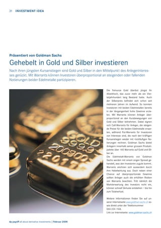 31

INVESTMENT IDEA

Präsentiert von Goldman Sachs

Gehebelt in Gold und Silber investieren
Nach ihren jüngsten Kursanstiegen sind Gold und Silber in den Mittelpunkt des Anlegerinteresses gerückt. Mit Warrants können Investoren überproportional an steigenden oder fallenden
Notierungen beider Edelmetalle partizipieren.
Die Feinunze Gold überbot jüngst ihr
Allzeithoch, das zuvor mehr als ein Vierteljahrhundert lang Bestand hatte. Auch
der Silberpreis beﬁndet sich schon seit
mehreren Jahren im Aufwind. So konnten
Investoren mit beiden Edelmetallen bereits
in der Vergangenheit hohe Gewinne erzielen. Mit Warrants können Anleger überproportional an den Kursbewegungen von
Gold und Silber teilnehmen. Dabei eignen
sich Call-Warrants für Anleger, die steigende Preise für die beiden Edelmetalle erwarten, während Put-Warrants für Investoren
von Interesse sind, die nach den kräftigen
Kursanstiegen wieder mit rückläuﬁgen Notierungen rechnen. Goldman Sachs bietet
Anlegern innerhalb seiner grossen Produktpalette über 140 Warrants auf Gold und Silber an.
Die Edelmetall-Warrants von Goldman
Sachs werden mit einem engen Spread gehandelt, was den Investoren zugute kommt.
Warrants zeichnen sich ausserdem durch
ihre Hebelwirkung aus. Doch neben einer
Chance auf überproportionale Gewinne
sollten Anleger auch die erhöhten Risiken
von Warrants beachten. Tritt nämlich die
Markterwartung des Investors nicht ein,
können schnell Verluste entstehen – bis hin
zum Totalverlust.
Weitere Informationen ﬁnden Sie auf unserer Internetseite www.goldman-sachs.ch sowie direkt unter der Telefonnummer
044 224 1144.
Link zur Internetseite: www.goldman-sachs.ch

dp payoff all about derivative investments | Februar 2008

 