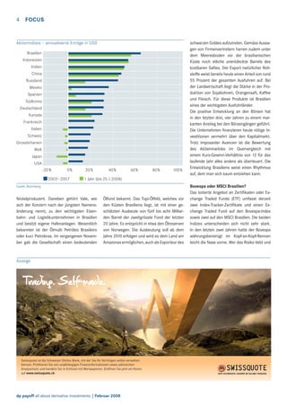 4

FOCUS

Aktienindizes – annualisierte Erträge in USD
Brasilien
Indonesien
Indien
China
Russland
Mexiko
Spanien
Südkorea
Deutschland
Kanada
Frankreich
Italien
Schweiz
Grossbritanien
Welt
Japan
USA
-20 %

0%

2003–2007

20 %

40 %

60 %

80 %

100 %

schwarzen Goldes aufzutreten. Gemäss Aussagen von Firmenvertretern harren zudem unter
dem Meeresboden vor der brasilianischen
Küste noch etliche unentdeckte Barrels des
kostbaren Saftes. Der Export natürlicher Rohstoffe weist bereits heute einen Anteil von rund
55 Prozent der gesamten Ausfuhren auf. Bei
der Landwirtschaft liegt die Stärke in der Produktion von Sojabohnen, Orangensaft, Kaffee
und Fleisch. Für diese Produkte ist Brasilien
eines der wichtigsten Ausfuhrländer.
Die positive Entwicklung an den Börsen hat
in den letzten drei, vier Jahren zu einem markanten Anstieg bei den Börsengängen geführt.
Die Unternehmen ﬁnanzieren heute nötige Investitionen vermehrt über den Kapitalmarkt.
Trotz imposanter Avancen ist die Bewertung
des Aktienmarktes im Quervergleich mit
einem Kurs-Gewinn-Verhältnis von 12 für das
laufende Jahr alles andere als überteuert. Die
Entwicklung Brasiliens weist einen Rhythmus
auf, dem man sich kaum entziehen kann.

1 Jahr (bis 25.1.2008)

Quelle: Bloomberg

Nickelproduzent. Daneben gehört Vale, wie
sich der Konzern nach der jüngsten Namensänderung nennt, zu den wichtigsten Eisenbahn- und Logistikunternehmen in Brasilien
und besitzt eigene Hafenanlagen. Wesentlich
bekannter ist der Ölmulti Petróleo Brasileiro
oder kurz Petrobras. Im vergangenen November gab die Gesellschaft einen bedeutenden

Ölfund bekannt. Das Tupi-Ölfeld, welches vor
den Küsten Brasiliens liegt, ist mit einer geschätzten Ausbeute von fünf bis acht Milliarden Barrel der zweitgrösste Fund der letzten
20 Jahre. Es entspricht in etwa den Ölreserven
von Norwegen. Die Ausbeutung soll ab dem
Jahre 2010 erfolgen und wird es dem Land am
Amazonas ermöglichen, auch als Exporteur des

Anzeige

Swissquote ist die Schweizer Online-Bank, mit der Sie Ihr Vermögen selbst verwalten
können. Proﬁtieren Sie von unabhängigen Finanzinformationen sowie zahlreichen
Analysetools und handeln Sie in Echtzeit mit Wertpapieren. Eröffnen Sie jetzt ein Konto
auf www.swissquote.ch.

dp payoff all about derivative investments | Februar 2008

Bovespa oder MSCI Brasilien?
Das kotierte Angebot an Zertiﬁkaten oder Exchange Traded Funds (ETF) umfasst derzeit
zwei Index-Tracker-Zertiﬁkate und einen Exchange Traded Fund auf den Bovespa-Index
sowie zwei auf den MSCI Brasilien. Die beiden
Indizes unterscheiden sich nicht sehr stark.
In den letzten zwei Jahren hatte der Bovespa
währungsbereinigt im Kopf-an-Kopf-Rennen
leicht die Nase vorne. Wer das Risiko liebt und

 