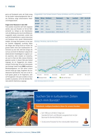 5

FOCUS

gerne auf Einzelwerte setzt, der ﬁndet einzig
auf die beiden Indexschwergewichte Vale sowie Petrobras einige börsennotierte Hebelund Anlageprodukte.
Folgen einer Rezession in den USA
Trotz positiver Aussichten darf nicht vergessen
werden, dass auch Brasilien ein Teil der Weltwirtschaft ist. Gelingt es den Notenbanken
nicht, die Weltkonjunktur durch eine Reﬂationierungspolitik wieder anzukurbeln, würden dies
auch die Schwellenländer zu spüren bekommen
und Symptome einer akuten Höhenkrankheit
erleiden. Auf lange Sicht gesehen ist das zwar
ein Quantité négligeable, kurzfristig hätten
die Anleger aber wenig Grund zur Freude. Die
grösste Gefahr droht dem brasilianischen Aktienmarkt aus den USA. Geht den Gringos die
Luft aus und bricht ihr Wachstum aufgrund der
überbordenden Kredittätigkeit im eigenen Lande zusammen, dann müssten am Zuckerhut,
wie auch im Rest der Welt, kleinere Brötchen
gebacken werden. In diesem Falle wäre Geduld
angesagt, bis ein Engagement die entsprechenden Früchte trägt. Die auf der Internetseite
des Exchange Traded Funds LYRIO empfohlene
Mindestanlagedauer von fünf Jahren scheint
dennoch etwas gar üppig. Eingedenk des brasilianischen Sprichwortes: «Nur wer an die Zukunft glaubt, glaubt an die Gegenwart», oder
auf Portugiesisch: «Só quem acredita no futuro
acredita no presente», ist für die nächsten Monate weiterhin Optimismus angesagt.

Ausgewählte in der Schweiz kotierte Tracker-Zertiﬁkate und ETFs auf Brasilien
Ticker

Börse Emittent

Basiswert

Typ

Laufzeit

CCY 24.01.08

BRASI

SWX

ABN

Bovespa

Tracker

open-end

USD

31.75

BVSOP SWX

GS

Bovespa

Tracker

open-end

CHF

33.40

LYRIO

SWX

Lyxor

Bovespa

ETF

USD

30.20

IBZL

SWX

iShares

MSCI Brazil

ETF

USD

55.36

XMBR

SWX

Deutsche Bank

MSCI Brazil TR ETF

USD

59.94

Bovespa, Petrobras, Vale do Rio Doce
%
260
240
220
200
180
160
140
120
100
80
30.6.06

30.9.06

Bovespa-Index

30.12.06
Petrobras

30.3.07

30.6.07

30.9.07

Vale do Rio Doce

Quelle: Bloomberg (indexiert ab 30.6.2006)

Anzeige

Suchen Sie in turbulenten Zeiten
nach AAA Bonität?
Rabobank, maßgeschneiderte Ideen für unsere Kunden.

Seit 1986 zum 20. Mal in Folge von
Standard & Poor’s und Moody’s ausgezeichnet mit der
Bestnote für Bonität (AAA/Aaa)
Strukturierte Produkte für Ihre individuellen Bedürfnisse

dp payoff all about derivative investments | Februar 2008

30.12.07

 