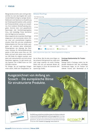 7

FOCUS

Menge bereits erreicht, wenn nicht gar überschritten ist, kann das Angebot den zunehmenden Bedarf je länger je weniger decken.
Selbst wenn noch Spielraum zur Ausdehnung
der Förderkapazität bestehen sollte, werden
die Produzentenländer wenig Lust verspühren, ihren kostbaren Rohstoff günstig abzugeben. Kommen dann noch geopolitische
Spannungen oder Verarbeitungsengpässe
hinzu, sind dreistellige Preise demnächst
eher die Regel als die Ausnahme.
Wieso angesichts der erwarteten Nachfragesteigerung in den kommenden Jahren (China), einer sich verschärfenden Angebotssituation (Peak Oil) und einer anhaltenden
Dollarschwäche der Preis des Erdöls nachgeben soll, erscheint daher schleierhaft.
Preisprognosen wie diejenige des Deutschen Institutes für Wirtschaftsforschung,
welche in fünf Jahren einen Preis von 150
Dollar und nach zehn Jahren einen solchen
von 200 Dollar für möglich erachten, sind
daher sehr wahrscheinlich und nicht einmal
übertrieben aggressiv. Es gibt bereits etliche Experten, die in Bälde Kurse von 250
US-Dollar erwarten.
Für Anleger, die auf langfristige Anlagetrends setzen, bleibt der Energiesektor da-

Weltweite Ölnachfrage
Tsd. Barrel pro Tag
90’000

36%

85’000

32 %

80’000

28%

75’000

24 %

70’000

20%

65’000

16 %

60’000

12 %

55’000

8%

50’000

4%
0%

45’000
1970
Welt

1975

1980
Anteil USA in %

1985

1990

1995

2000

2005

Anteil China in %

Quelle: Energy Information Agency (EIA) – ofﬁzielle Energiestatistik der US Regierung

her ein Muss. Wer bis dato einen Bogen um
das schwarze Gold gemacht hat, sollte nicht
mehr lange zuwarten mit einem Einstieg.
Stützt man sich auf saisonale Muster ab,
dann beginnt in Kürze die lukrativste Zeitspanne (vgl. Graﬁk).

Contango Spielverderber für TrackerZertiﬁkate
Solange Erdöl in Contango notiert, bei der
aktuelle Kassakurse über den zukünftigen
Terminkursen liegen, ist mit Trackern auf
rollende Futures kein Blumentopf zu >

Ausgezeichnet von Anfang an:
Scoach – Die europäische Börse
für strukturierte Produkte.

Die SWX Group und die Deutsche Börse haben ihre Stärken im Bereich
strukturierte Produkte gebündelt und Scoach gegründet. Ein erfolgreiches Unternehmen, denn kaum am Markt wird Scoach schon ausgezeichnet: mit dem Structured Products Europe Award Exchange
of the Year 2007! Handeln ist angesagt: www.scoach.ch

0318-07_AZ_186x120+3_CH_Award.in1 1

dp payoff all about derivative investments | Februar 2008

29.11.2007 12:39:37 Uhr

 