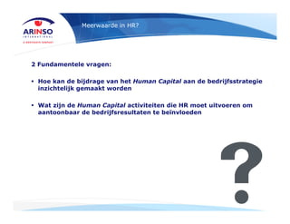 Meerwaarde in HR?
2 Fundamentele vragen:
Hoe kan de bijdrage van het Human Capital aan de bedrijfsstrategie
inzichtelijk g...