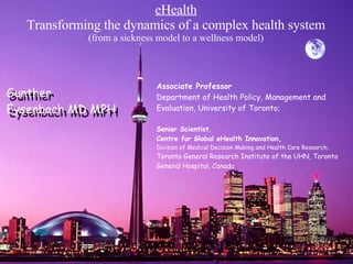   Associate Professor  Department of Health Policy, Management and Evaluation, University of Toronto; Senior Scientist ,  Centre for Global eHealth Innovation, Division of Medical Decision Making and Health Care Research;  Toronto General Research Institute of the UHN, Toronto General Hospital, Canada   eHealth Transforming the dynamics of a complex health system (from a sickness model to a wellness model) Gunther  Eysenbach MD MPH Gunther  Eysenbach MD MPH 