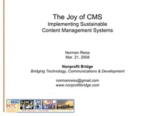 The Joy of CMS Implementing Sustainable Content Management Systems Norman Reiss Mar. 21, 2008 Nonprofit Bridge Bridging Technology, Communications & Development [email_address] www.nonprofitbridge.com 