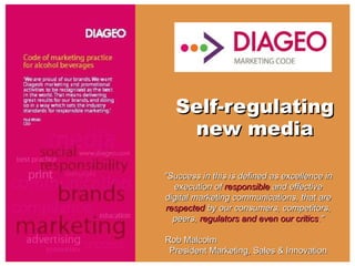 Self-regulating new media &quot;Success in this is defined as excellence in execution of  responsible  and effective digital marketing communications, that are  respected  by our consumers, competitors, peers,  regulators and even our critics .&quot; Rob Malcolm  President Marketing, Sales & Innovation 