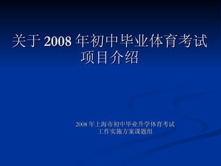 关于 2008 年初中毕业体育考试项目介绍 2008 年上海市初中毕业升学体育考试 工作实施方案课题组 
