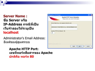 Server Name : ชื่อ  Server  หรือ  IP-Address  กรณีที่เป็น เว็บจำลองให้ระบุเป็น localhost Administrator's Email Address: อีเมล์ของผู้ดูแลระบบ Apache HTTP Port: เลขที่พอร์ทสื่อสารของ  Apache ปกติคือ พอร์ท  80 
