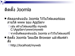 ติดตั้ง  Joomla คัดลอกต้นฉบับ  Joomla  ไว้ในโฟลเดอร์ย่อยภายใต้  www  ของ  AppServ เช่น สร้างโฟลเดอร์ชื่อ  myweb C : \AppServ\www\myweb จากนั้นคัดลอกต้นฉบับ  Joomla  มาไว้ในโฟลเดอร์นี้ ติดตั้ง  Joomla  โดยเปิด  Browser  แล้วพิมพ์คำสั่ง http://localhost/myweb 