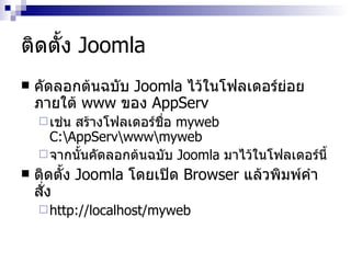 ติดตั้ง  Joomla คัดลอกต้นฉบับ  Joomla  ไว้ในโฟลเดอร์ย่อยภายใต้  www  ของ  AppServ เช่น สร้างโฟลเดอร์ชื่อ  myweb C : \AppServ\www\myweb จากนั้นคัดลอกต้นฉบับ  Joomla  มาไว้ในโฟลเดอร์นี้ ติดตั้ง  Joomla  โดยเปิด  Browser  แล้วพิมพ์คำสั่ง http://localhost/myweb 