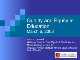 Quality and Equity in Education March 6, 2008 john a. powell Williams Chair in Civil Rights & Civil Liberties,  Moritz College of Law &  Director, Kirwan Institute for the Study of Race and Ethnicity 