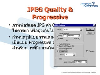 JPEG Quality & Progressive ภาพฟอร์แมต  JPG  ค่า  Quality  ไม่ควรต่ำ หรือสูงเกินไป   กำหนดรูปแบบการแสดงผล เป็นแบบ  Progressive  ด้วย สำหรับภาพที่มีขนาดโต 