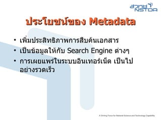 ประโยชน์ของ  Metadata เพิ่มประสิทธิภาพการสืบค้นเอกสาร เป็นข้อมูลให้กับ  Search Engine  ต่างๆ  การเผยแพร่ในระบบอินเทอร์เน็ต เป็นไปอย่างรวดเร็ว 