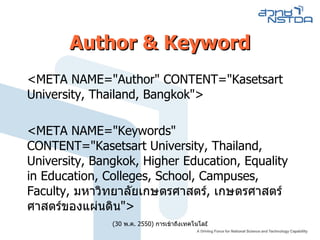 Author & Keyword <META NAME="Author" CONTENT="Kasetsart University, Thailand, Bangkok"> <META NAME="Keywords" CONTENT="Kasetsart University, Thailand, University, Bangkok, Higher Education, Equality in Education, Colleges, School, Campuses, Faculty,  มหาวิทยาลัยเกษตรศาสตร์ ,  เกษตรศาสตร์ ศาสตร์ของแผ่นดิน "> 