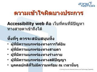 ความเข้าใจผิดบางประการ Accessibility web  คือ  เว็บที่คนที่มีปัญหาทางสายตาเข้าถึงได้ ทั้งที่ๆ ควรจะสนับสนุนทั้ง ผู้ที่มีความบกพร่องทางการได้ยิน ผู้ที่มีความบกพร่องทางสายตา ผู้ที่มีความบกพร่องทางร่างกาย ผู้ที่มีความบกพร่องทางสติปัญญา บุคคลปกติที่ไม่มีความพร้อม ณ เวลานั้นๆ 