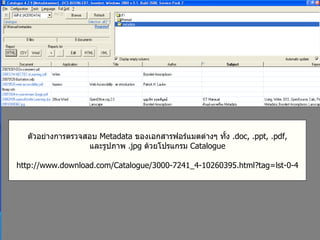 ตัวอย่างการตรวจสอบ  Metadata  ของเอกสารฟอร์แมตต่างๆ ทั้ง  .doc, .ppt, .pdf, และรูปภาพ  .jpg  ด้วยโปรแกรม  Catalogue http://www.download.com/Catalogue/3000-7241_4-10260395.html?tag=lst-0-4 