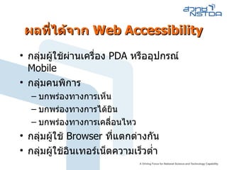 ผลที่ได้จาก  Web Accessibility กลุ่มผู้ใช้ผ่านเครื่อง  PDA  หรืออุปกรณ์  Mobile กลุ่มคนพิการ บกพร่องทางการเห็น บกพร่องทางการได้ยิน บกพร่องทางการเคลื่อนไหว กลุ่มผู้ใช้  Browser  ที่แตกต่างกัน กลุ่มผู้ใช้อินเทอร์เน็ตความเร็วต่ำ 