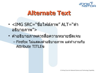 Alternate Text <IMG SRC=“ ชื่อไฟล์ภาพ ”  ALT=“ คำอธิบายภาพ” > คำอธิบายภาพควรสื่อความหมายชัดเจน Firefox  ไม่แสดงคำอธิบายภาพ แต่ทำงานกับ  Attribute TITLE ฃ 