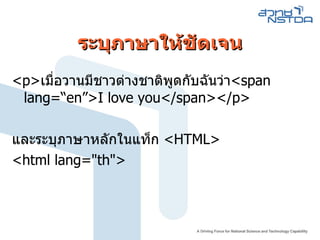 ระบุภาษาให้ชัดเจน <p> เมื่อวานมีชาวต่างชาติพูดกับฉันว่า <span lang = “en”>I love you< / span>< / p> และระบุภาษาหลักในแท็ก  <HTML> <html lang =" th " > 