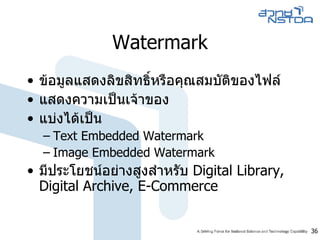 Watermark ข้อมูลแสดงลิขสิทธิ์หรือคุณสมบัติของไฟล์  แสดงความเป็นเจ้าของ แบ่งได้เป็น  Text Embedded Watermark Image Embedded Watermark มีประโยชน์อย่างสูงสำหรับ  Digital Library, Digital Archive, E-Commerce 