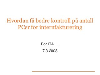 Hvordan få bedre kontroll på antall
PCer for internfakturering
For ITA …
7.3.2008

 